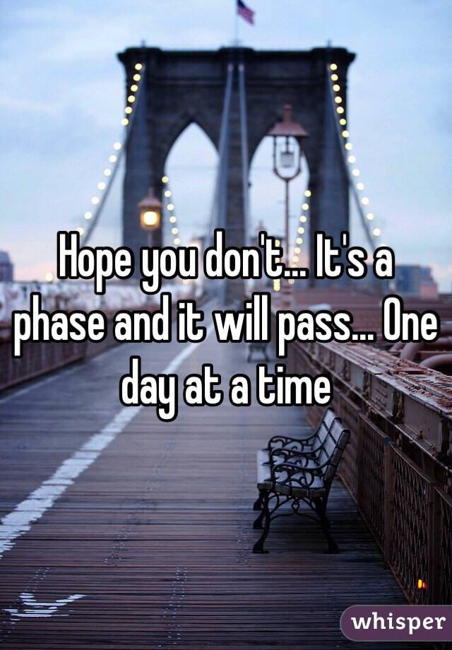 Hope you don't... It's a phase and it will pass... One day at a time 