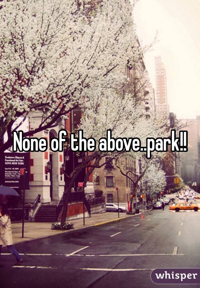 None of the above..park!!