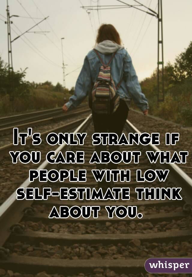 It's only strange if you care about what people with low self-estimate think about you. 