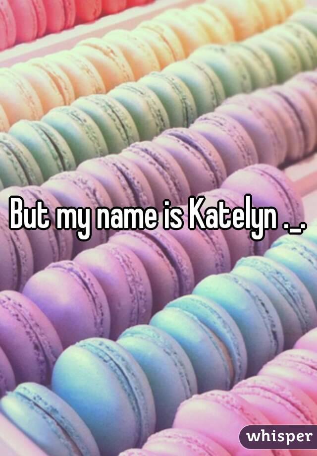 But my name is Katelyn ._.