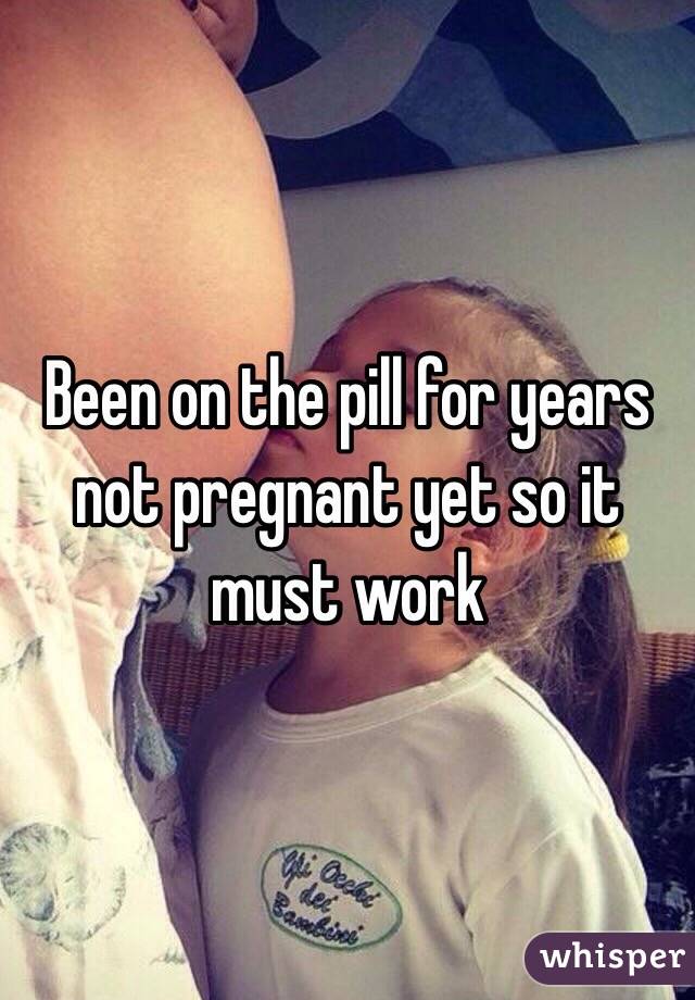 Been on the pill for years not pregnant yet so it must work 