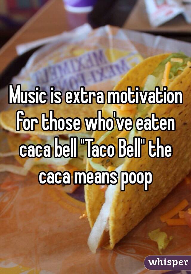 Music is extra motivation for those who've eaten caca bell "Taco Bell" the caca means poop