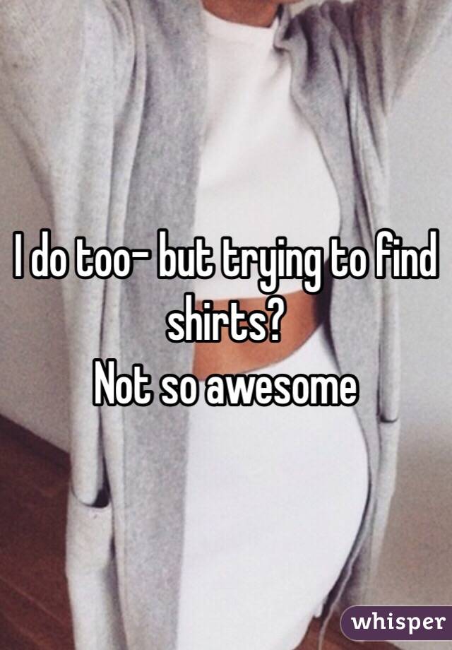 I do too- but trying to find shirts? 
Not so awesome 