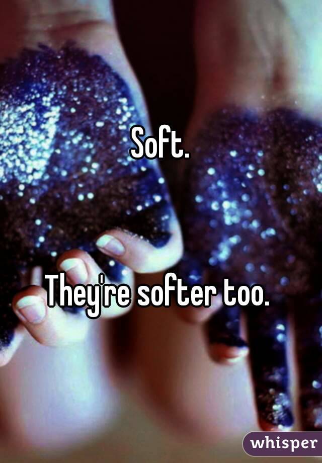 Soft.


They're softer too. 