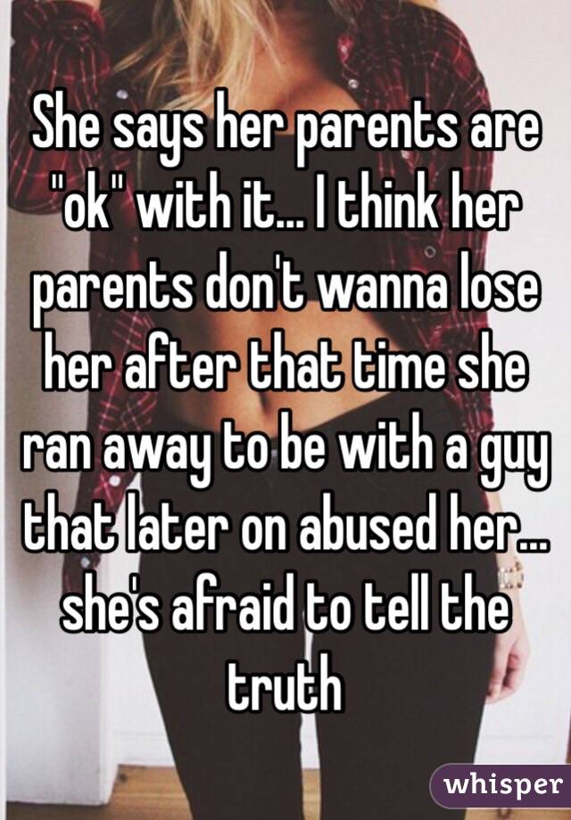 She says her parents are "ok" with it... I think her parents don't wanna lose her after that time she ran away to be with a guy that later on abused her... she's afraid to tell the truth