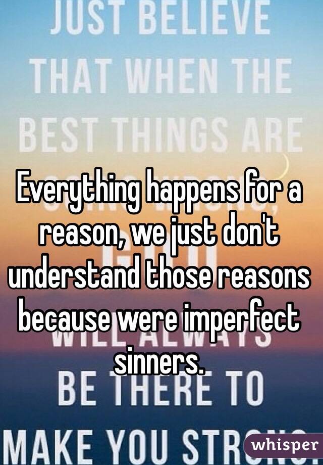Everything happens for a reason, we just don't understand those reasons because were imperfect sinners.