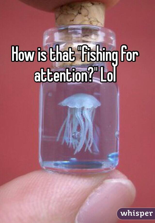 How is that "fishing for attention?" Lol