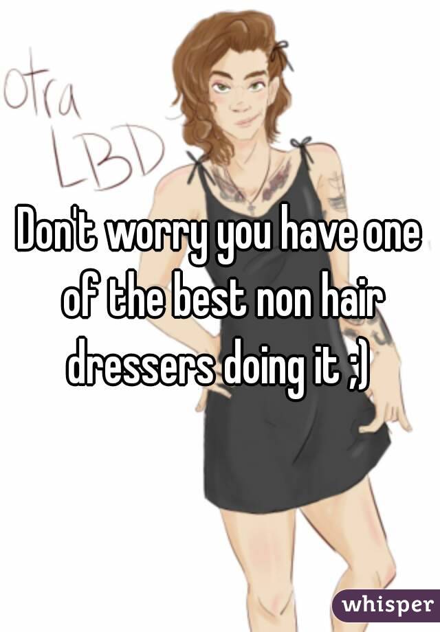 Don't worry you have one of the best non hair dressers doing it ;) 