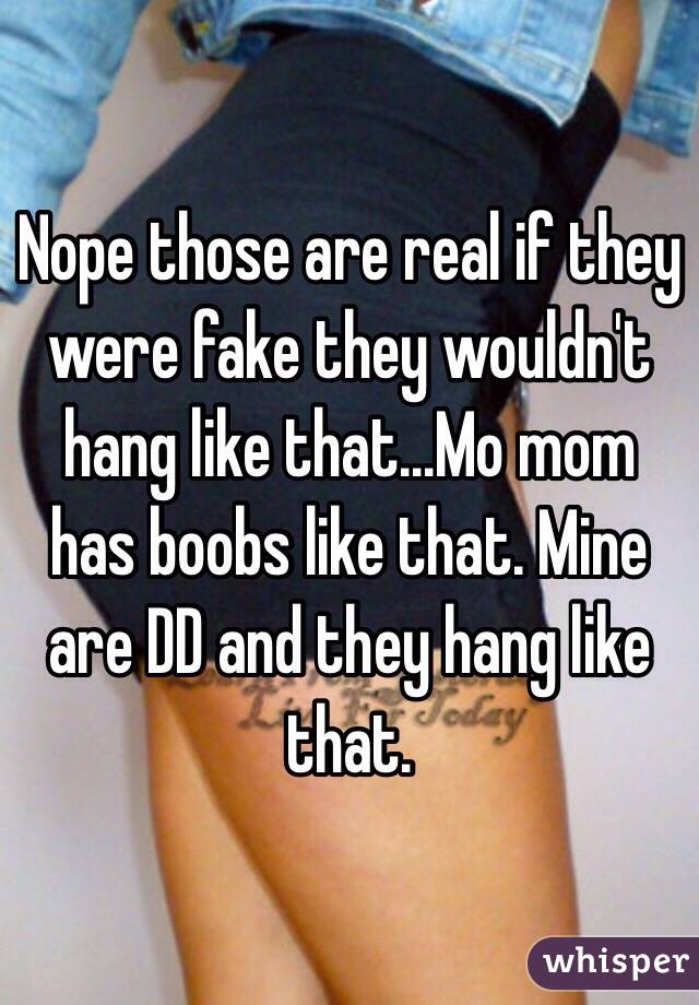 Nope those are real if they were fake they wouldn't hang like that...Mo mom has boobs like that. Mine are DD and they hang like that.