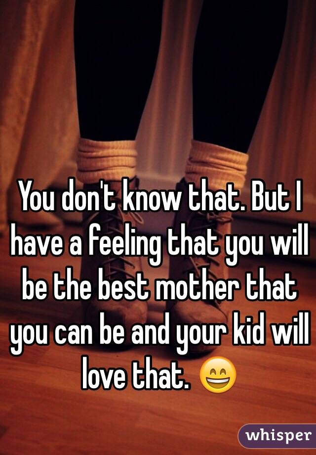 You don't know that. But I have a feeling that you will be the best mother that you can be and your kid will love that. 😄