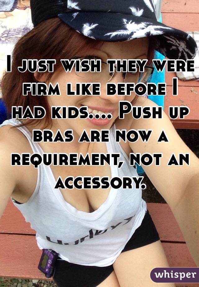 I just wish they were firm like before I had kids.... Push up bras are now a requirement, not an accessory. 