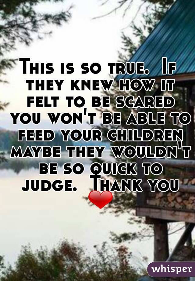 This is so true.  If they knew how it felt to be scared you won't be able to feed your children maybe they wouldn't be so quick to judge.  Thank you ❤