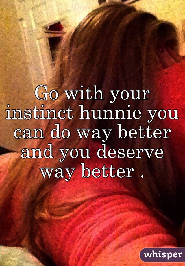 Go with your instinct hunnie you can do way better and you deserve way better . 