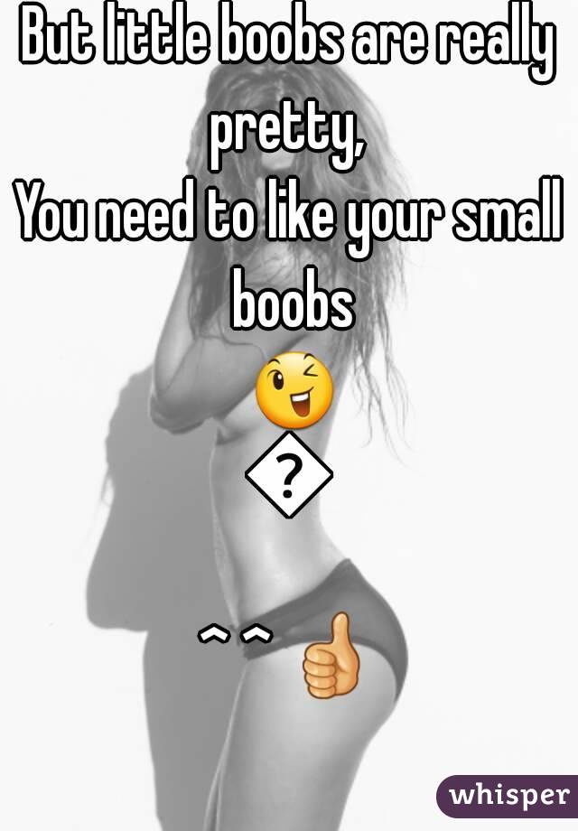 But little boobs are really pretty, 
You need to like your small boobs 😉😉
^ ^ 👍 