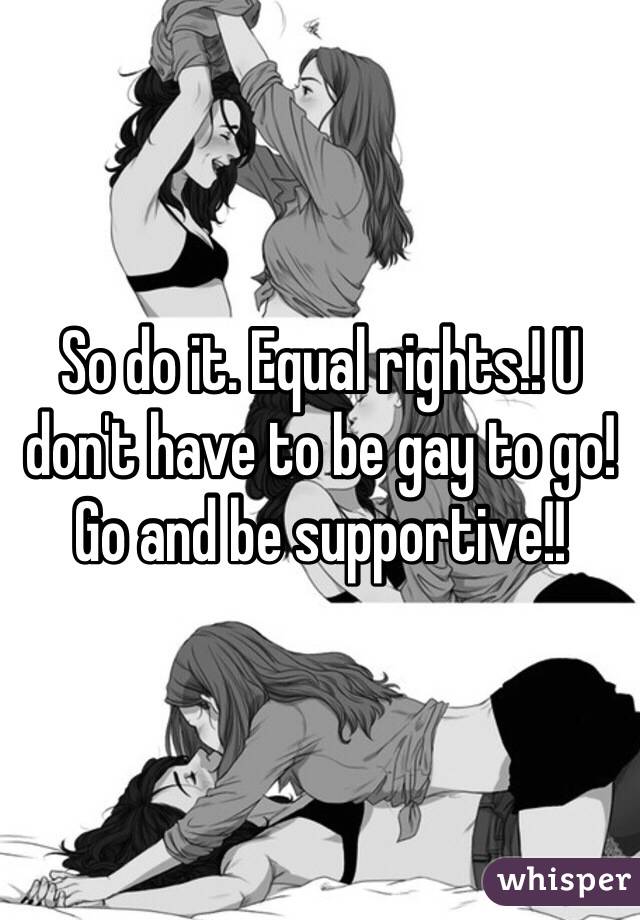So do it. Equal rights.! U don't have to be gay to go! Go and be supportive!!