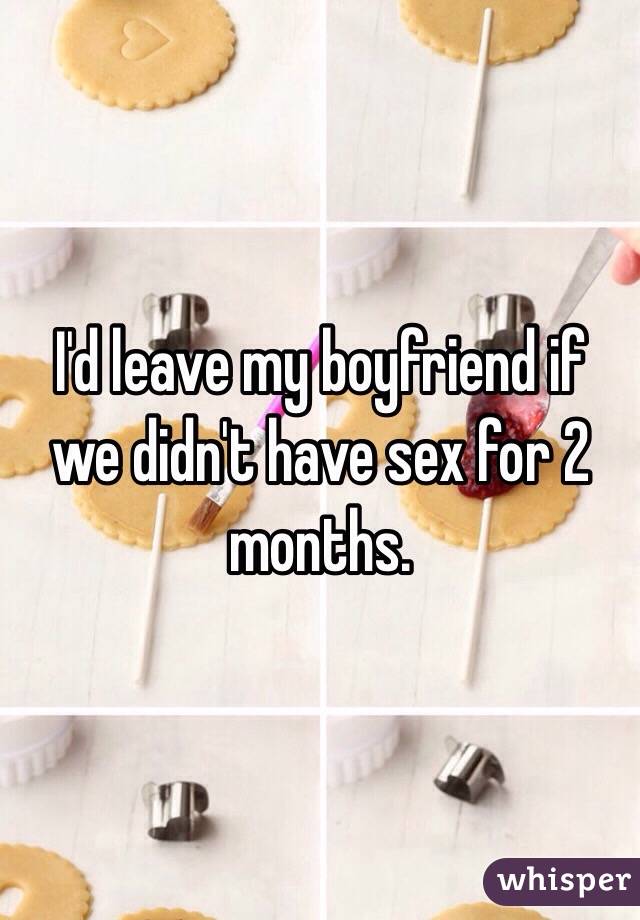 I'd leave my boyfriend if we didn't have sex for 2 months. 