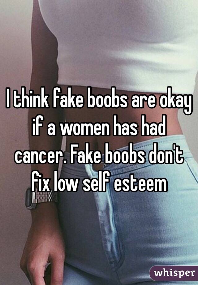 I think fake boobs are okay if a women has had cancer. Fake boobs don't fix low self esteem 