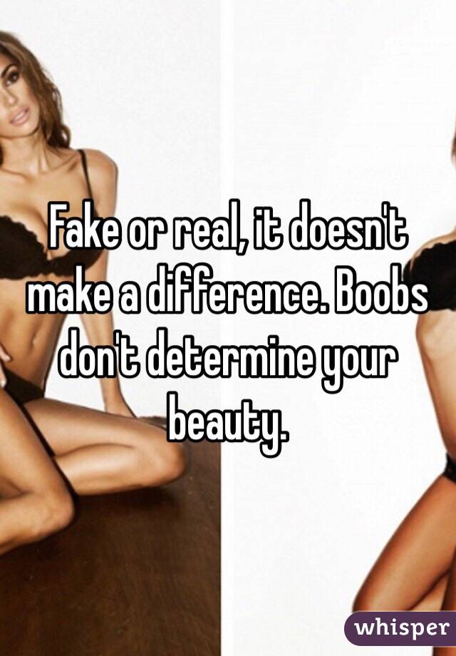 Fake or real, it doesn't make a difference. Boobs don't determine your beauty. 