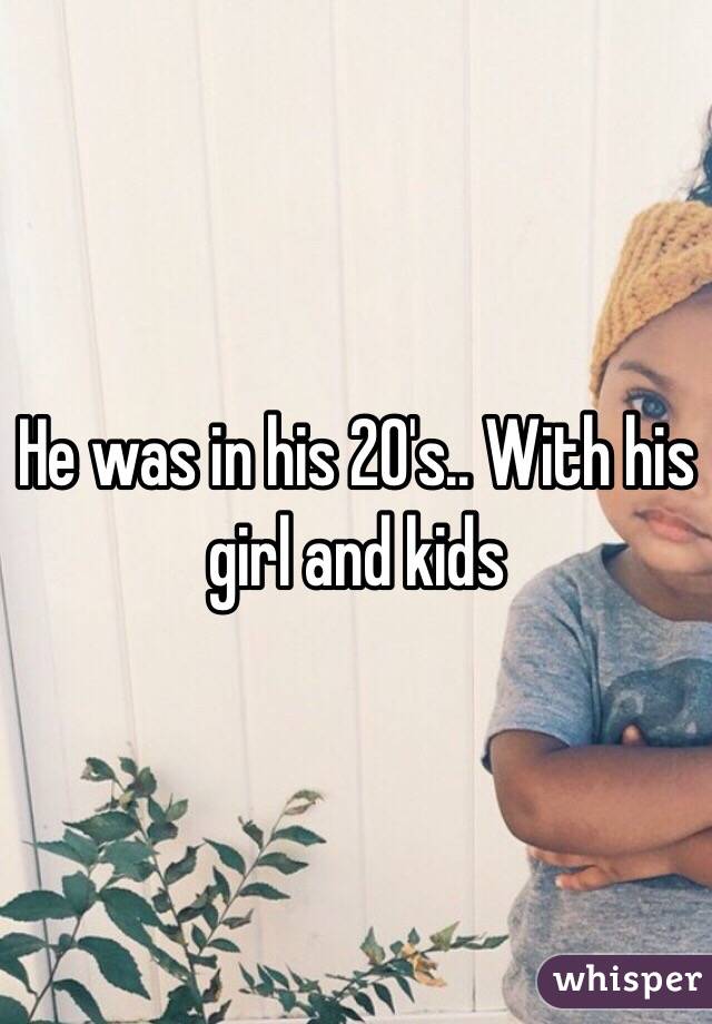 He was in his 20's.. With his girl and kids