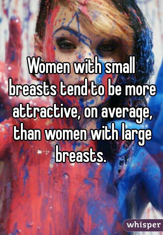 Women with small breasts tend to be more attractive, on average, than women with large breasts. 