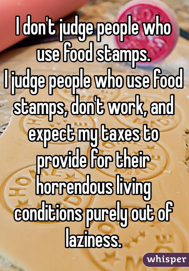 I don't judge people who use food stamps.
I judge people who use food stamps, don't work, and expect my taxes to provide for their horrendous living conditions purely out of laziness.