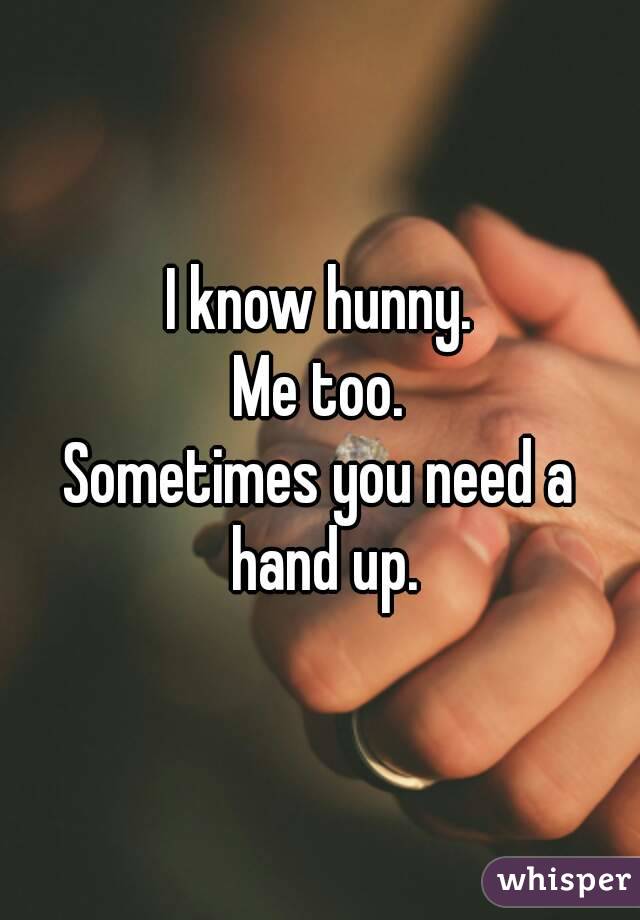 I know hunny.
Me too.
Sometimes you need a hand up.