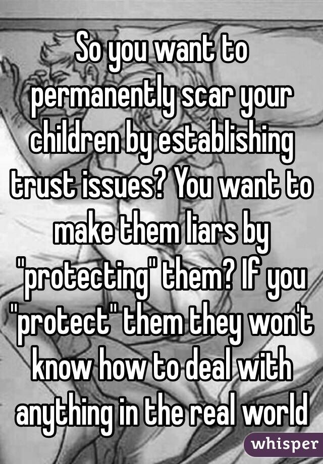 So you want to permanently scar your children by establishing trust issues? You want to make them liars by "protecting" them? If you "protect" them they won't know how to deal with anything in the real world 