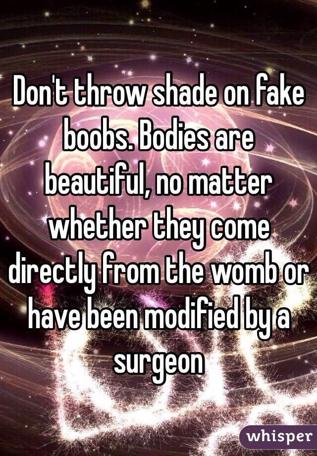 Don't throw shade on fake boobs. Bodies are beautiful, no matter whether they come directly from the womb or have been modified by a surgeon