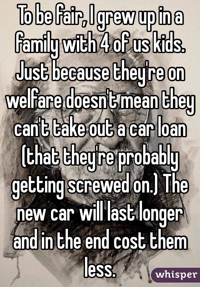 To be fair, I grew up in a family with 4 of us kids. Just because they're on welfare doesn't mean they can't take out a car loan (that they're probably getting screwed on.) The new car will last longer and in the end cost them less.