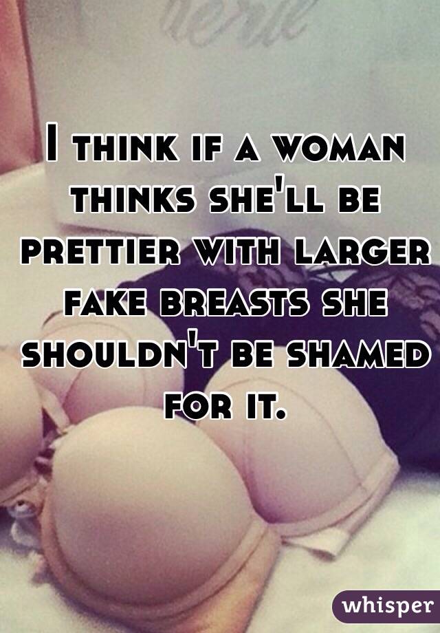 I think if a woman thinks she'll be prettier with larger fake breasts she shouldn't be shamed for it. 