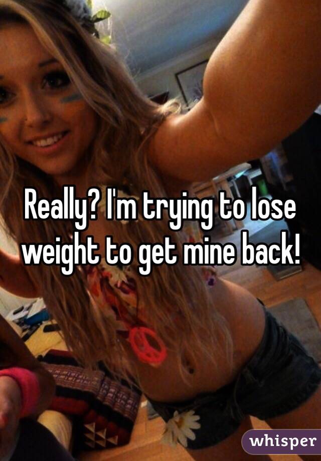 Really? I'm trying to lose weight to get mine back!