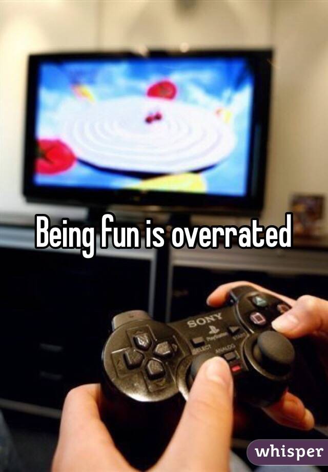 Being fun is overrated 