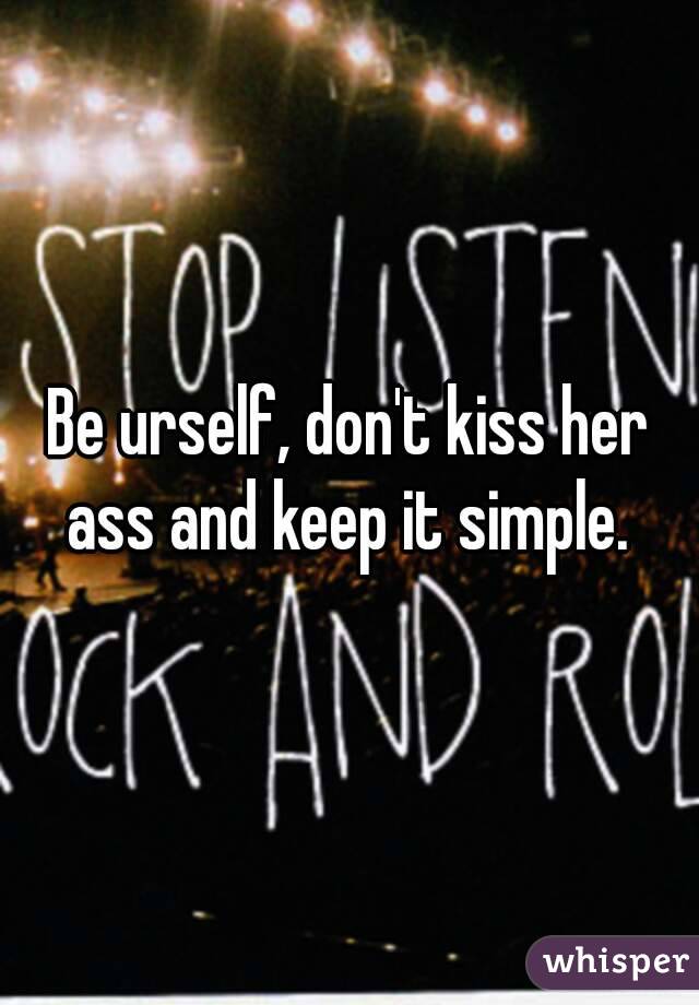 Be urself, don't kiss her ass and keep it simple. 