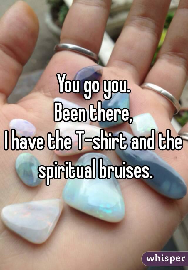 You go you.
Been there,
I have the T-shirt and the spiritual bruises.