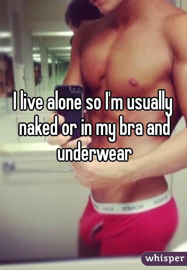 I live alone so I'm usually naked or in my bra and underwear