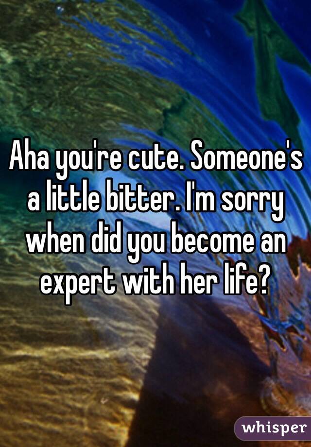 Aha you're cute. Someone's a little bitter. I'm sorry when did you become an expert with her life?