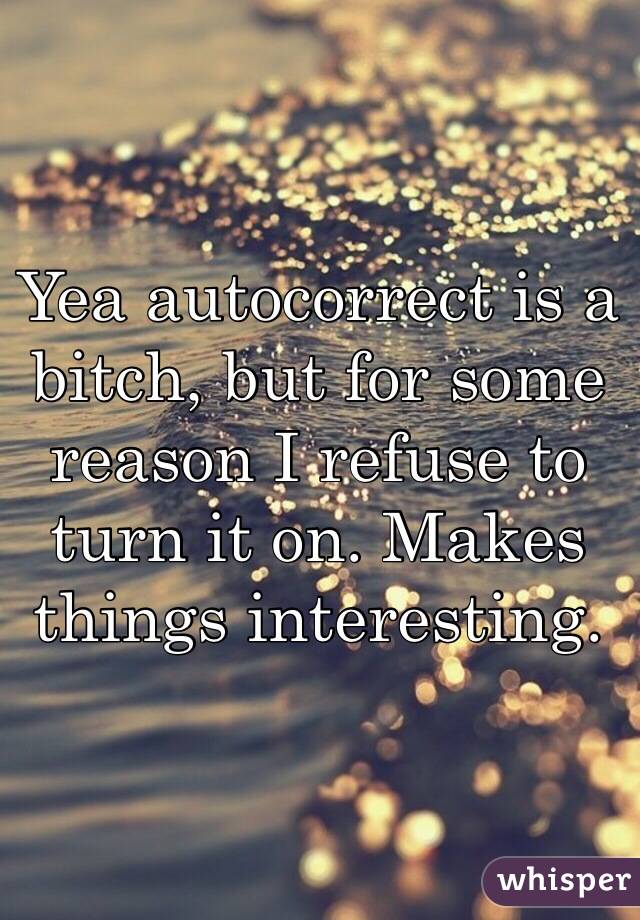 Yea autocorrect is a bitch, but for some reason I refuse to turn it on. Makes things interesting.