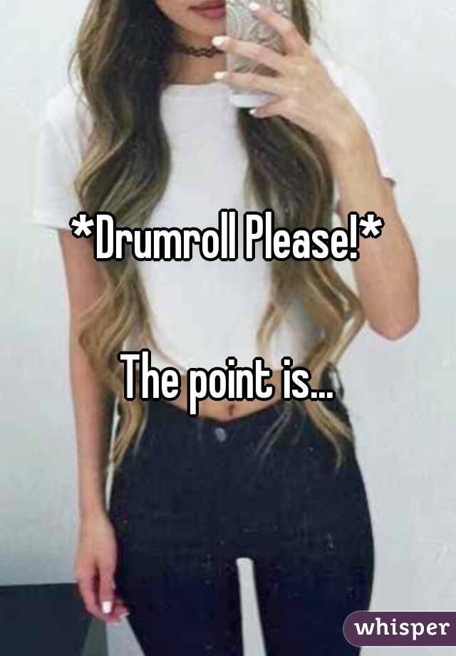 *Drumroll Please!*

The point is...