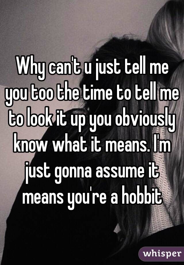 Why can't u just tell me you too the time to tell me to look it up you obviously know what it means. I'm just gonna assume it means you're a hobbit 