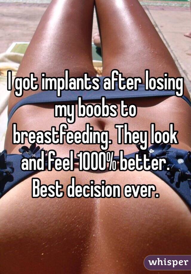 I got implants after losing my boobs to breastfeeding. They look and feel 1000% better. Best decision ever.