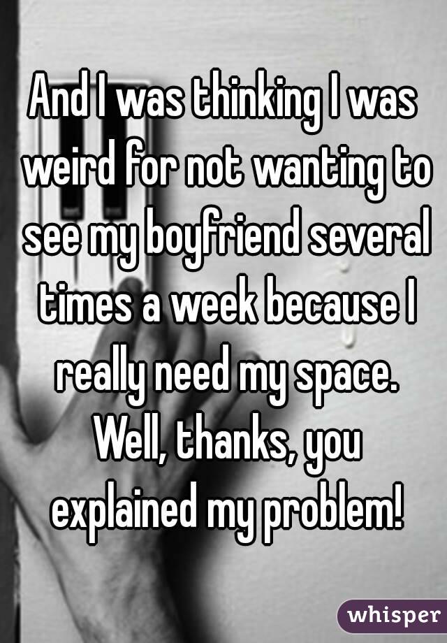 And I was thinking I was weird for not wanting to see my boyfriend several times a week because I really need my space. Well, thanks, you explained my problem!