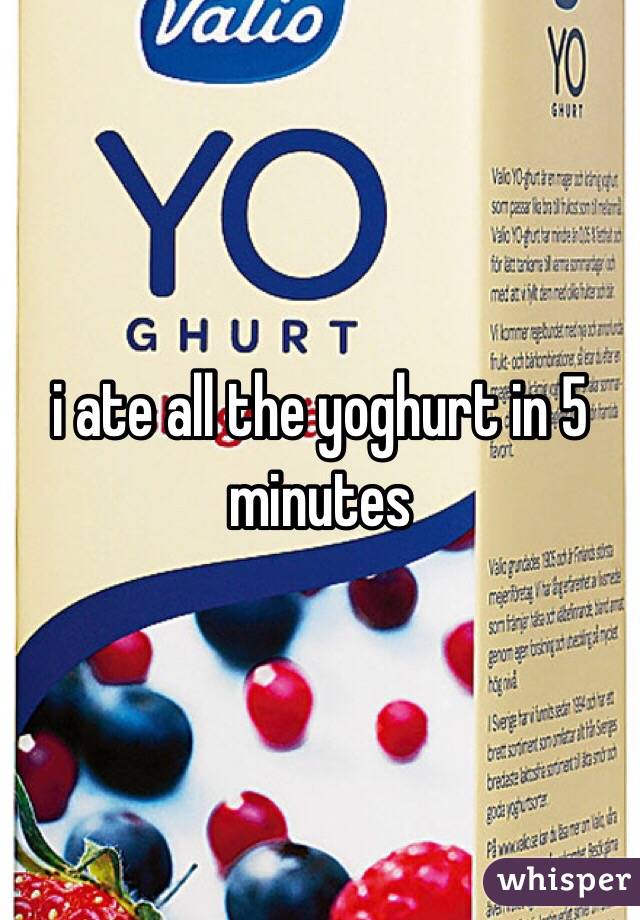i ate all the yoghurt in 5 minutes