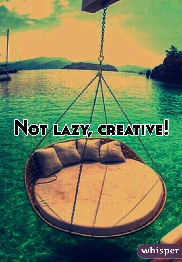 Not lazy, creative!