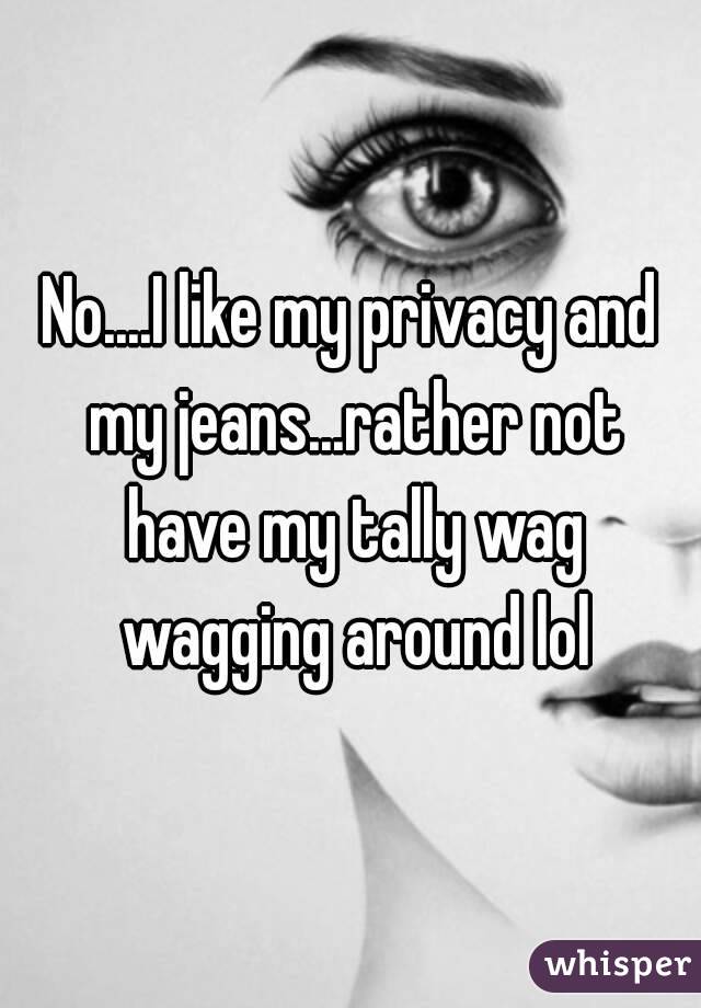 No....I like my privacy and my jeans...rather not have my tally wag wagging around lol