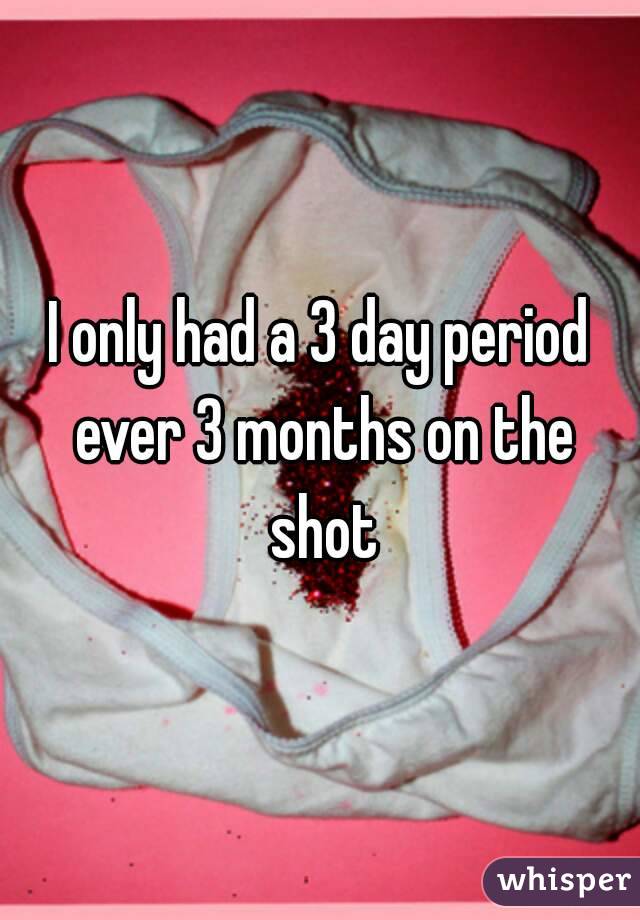 I only had a 3 day period ever 3 months on the shot