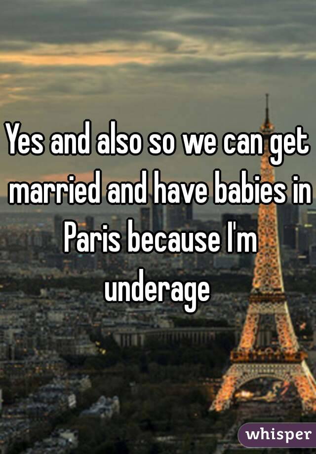 Yes and also so we can get married and have babies in Paris because I'm underage 
