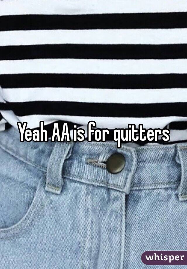 Yeah AA is for quitters 