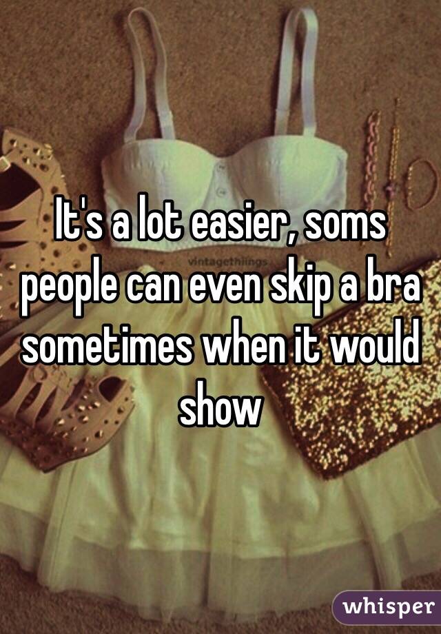 It's a lot easier, soms people can even skip a bra sometimes when it would show