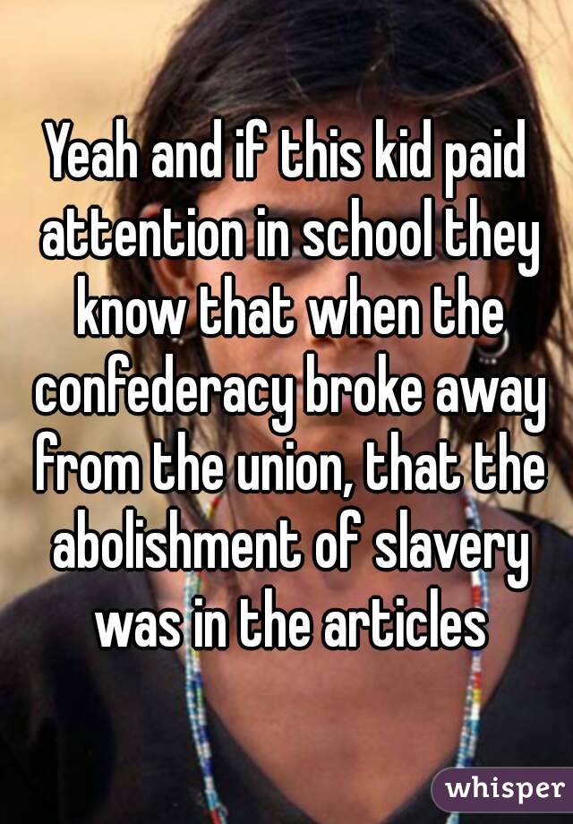 Yeah and if this kid paid attention in school they know that when the confederacy broke away from the union, that the abolishment of slavery was in the articles