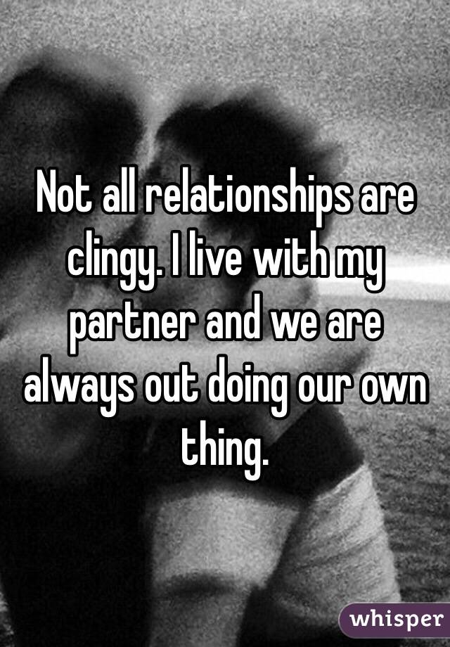 Not all relationships are clingy. I live with my partner and we are always out doing our own thing.